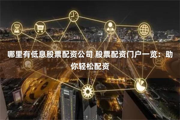 哪里有低息股票配资公司 股票配资门户一览：助你轻松配资