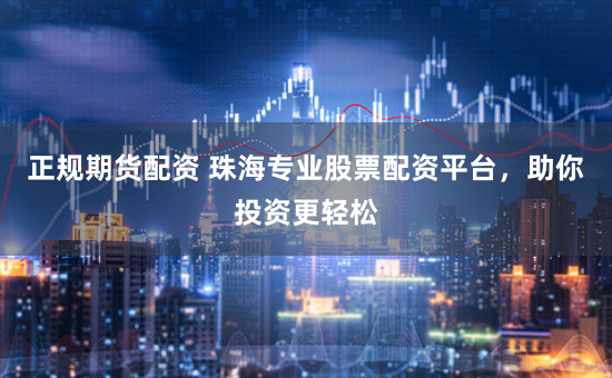 正规期货配资 珠海专业股票配资平台，助你投资更轻松