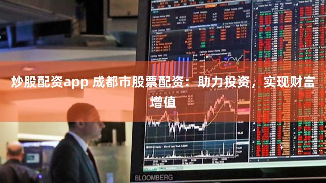 炒股配资app 成都市股票配资：助力投资，实现财富增值