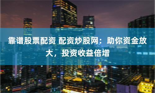 靠谱股票配资 配资炒股网：助你资金放大，投资收益倍增