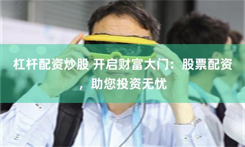杠杆配资炒股 开启财富大门：股票配资，助您投资无忧