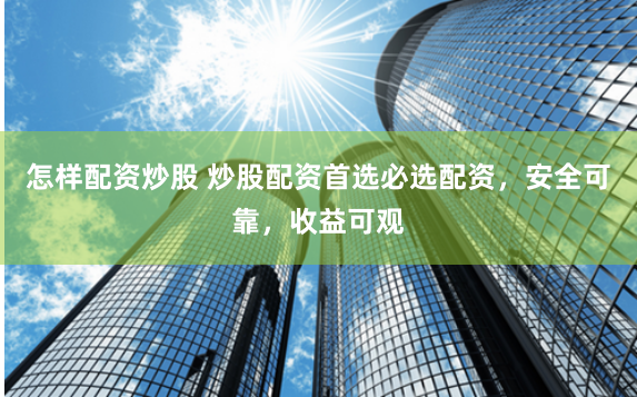 怎样配资炒股 炒股配资首选必选配资，安全可靠，收益可观