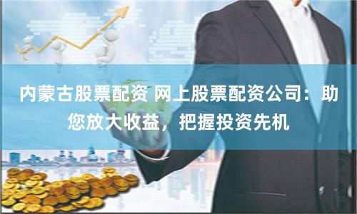 内蒙古股票配资 网上股票配资公司：助您放大收益，把握投资先机