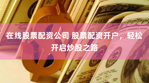 在线股票配资公司 股票配资开户，轻松开启炒股之路