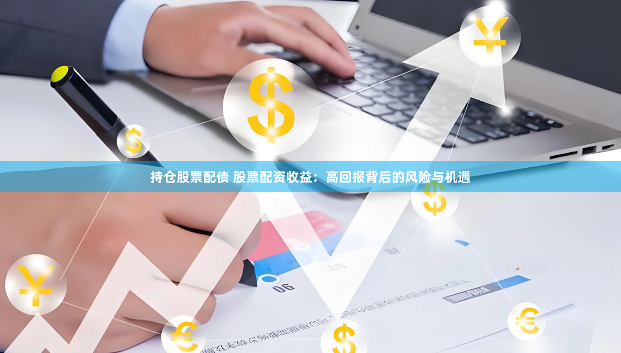持仓股票配债 股票配资收益：高回报背后的风险与机遇