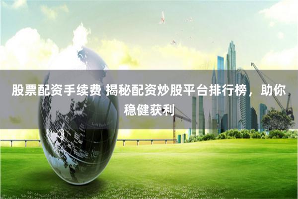 股票配资手续费 揭秘配资炒股平台排行榜，助你稳健获利
