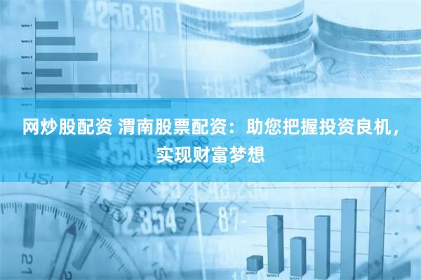 网炒股配资 渭南股票配资：助您把握投资良机，实现财富梦想