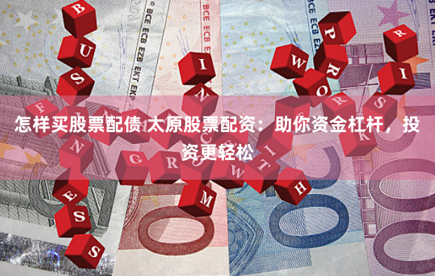 怎样买股票配债 太原股票配资:助你资金杠杆,投资更轻松