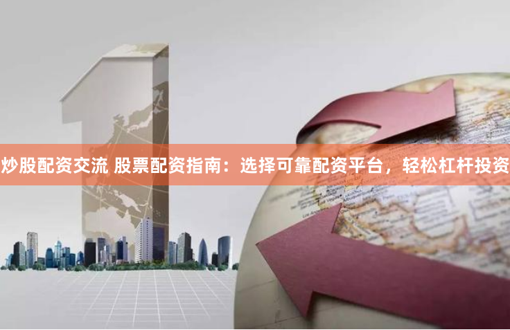 炒股配资交流 股票配资指南：选择可靠配资平台，轻松杠杆投资