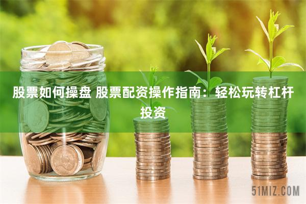 股票如何操盘 股票配资操作指南:轻松玩转杠杆投资