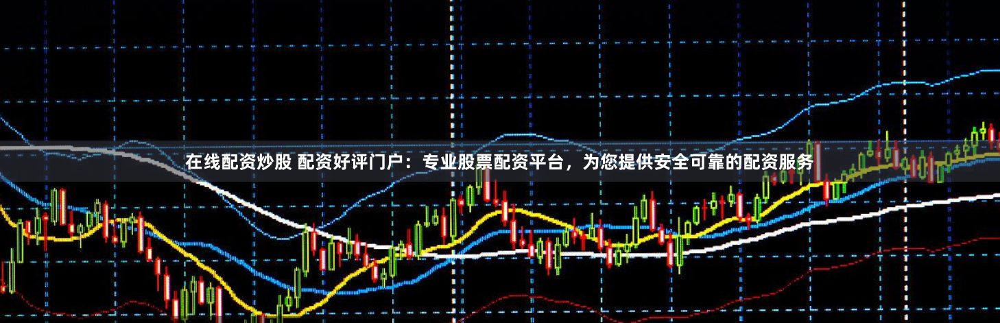 在线配资炒股 配资好评门户:专业股票配资平台,为您提供安全可靠的配资服务
