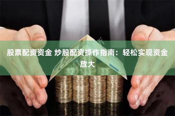 股票配资资金 炒股配资操作指南:轻松实现资金放大