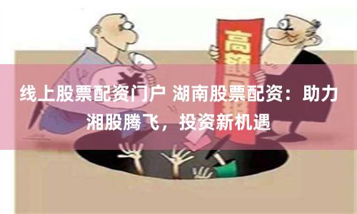 线上股票配资门户 湖南股票配资:助力湘股腾飞,投资新机遇