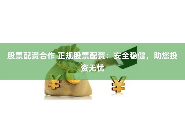 股票配资合作 正规股票配资:安全稳健,助您投资无忧