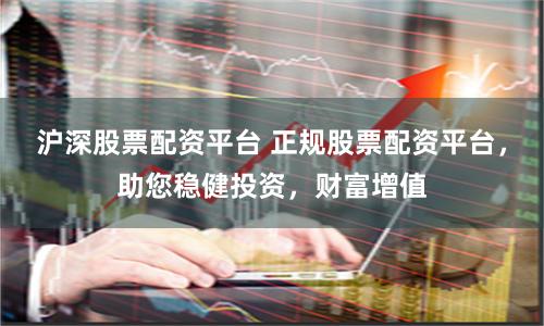 沪深股票配资平台 正规股票配资平台,助您稳健投资,财富增值