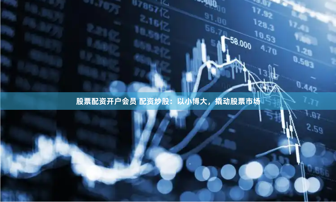 股票配资开户会员 配资炒股:以小博大,撬动股票市场