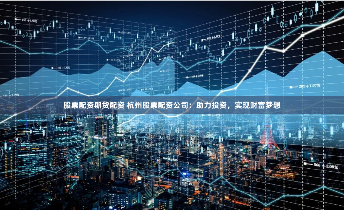 股票配资期货配资 杭州股票配资公司：助力投资，实现财富梦想