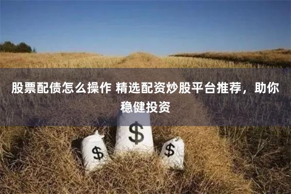 股票配债怎么操作 精选配资炒股平台推荐,助你稳健投资