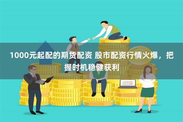 1000元起配的期货配资 股市配资行情火爆,把握时机稳健获利