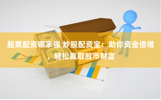 股票配资哪家强 炒股配资宝：助你资金倍增，轻松赢取股市财富