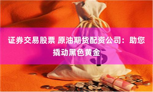 证券交易股票 原油期货配资公司:助您撬动黑色黄金