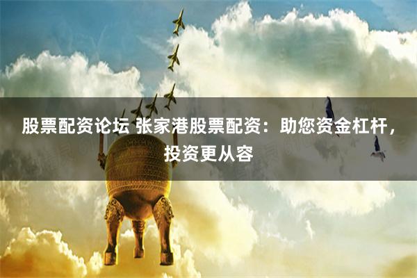 股票配资论坛 张家港股票配资:助您资金杠杆,投资更从容