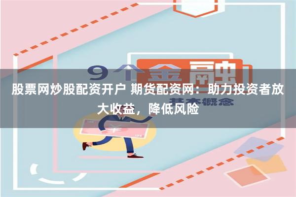 股票网炒股配资开户 期货配资网:助力投资者放大收益,降低风险