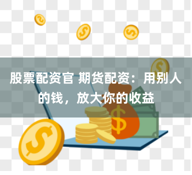 股票配资官 期货配资：用别人的钱，放大你的收益