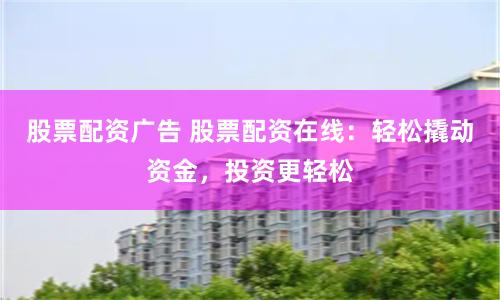 股票配资广告 股票配资在线：轻松撬动资金，投资更轻松