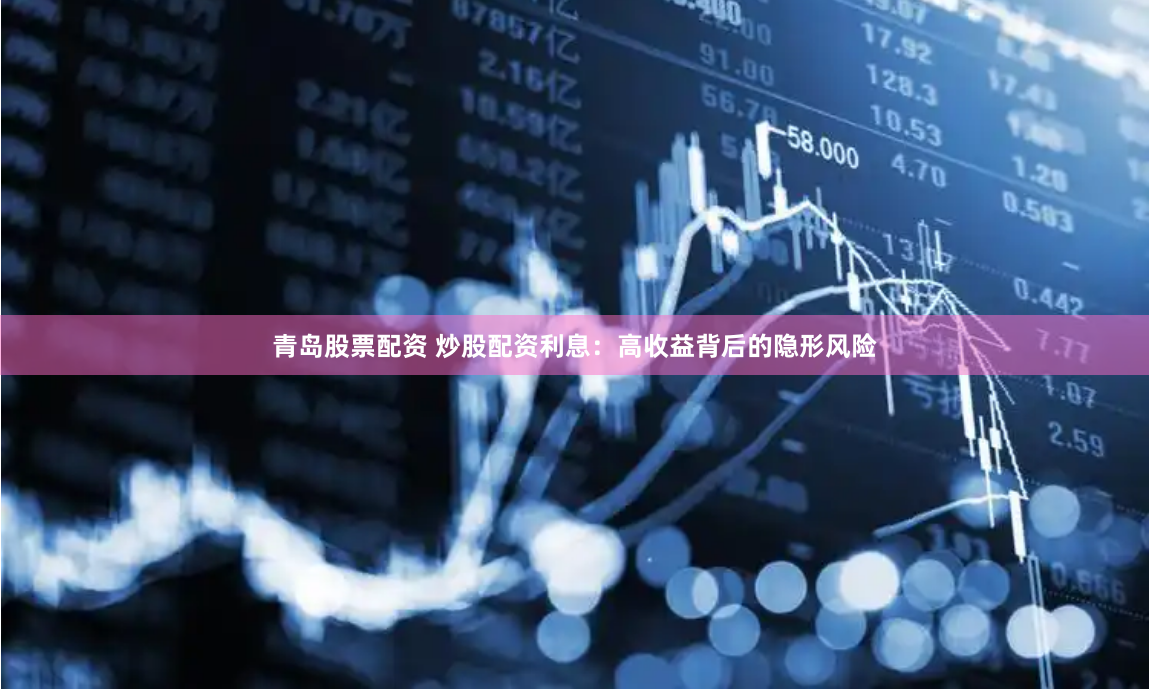 青岛股票配资 炒股配资利息：高收益背后的隐形风险