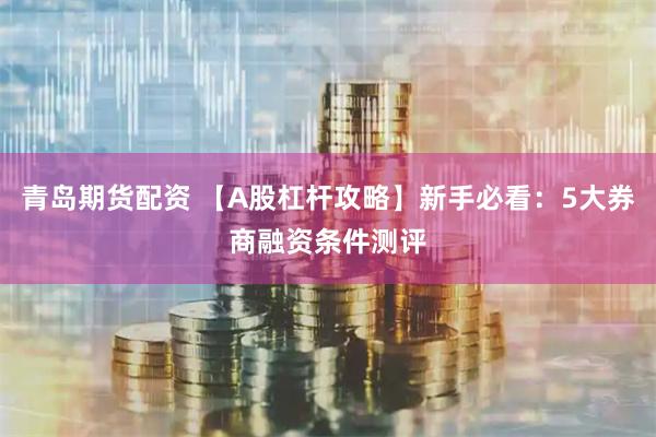 青岛期货配资 【A股杠杆攻略】新手必看：5大券商融资条件测评