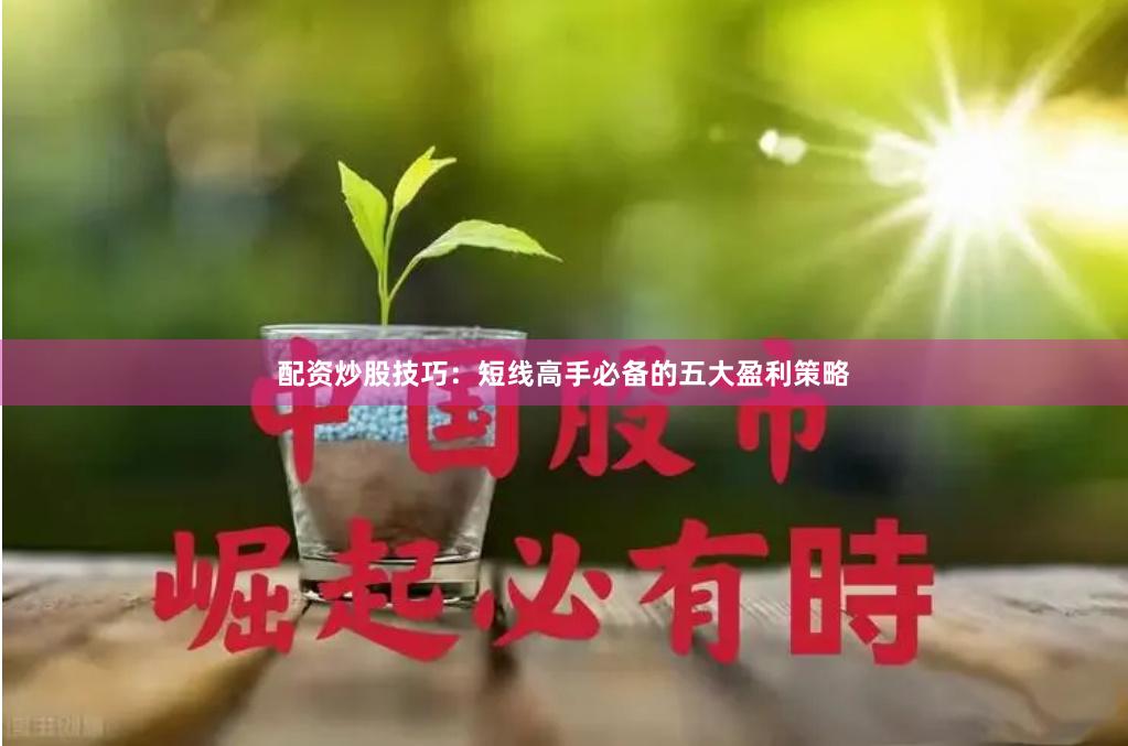 配资炒股技巧：短线高手必备的五大盈利策略