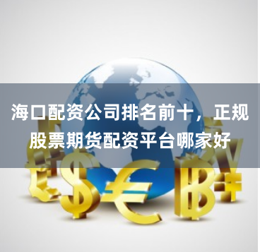 海口配资公司排名前十，正规股票期货配资平台哪家好