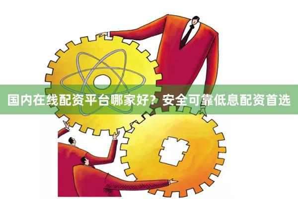 国内在线配资平台哪家好？安全可靠低息配资首选