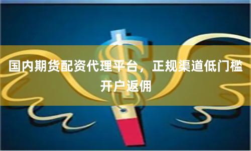 国内期货配资代理平台，正规渠道低门槛开户返佣