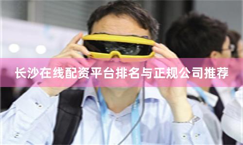 长沙在线配资平台排名与正规公司推荐