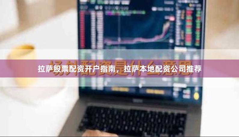 拉萨股票配资开户指南，拉萨本地配资公司推荐