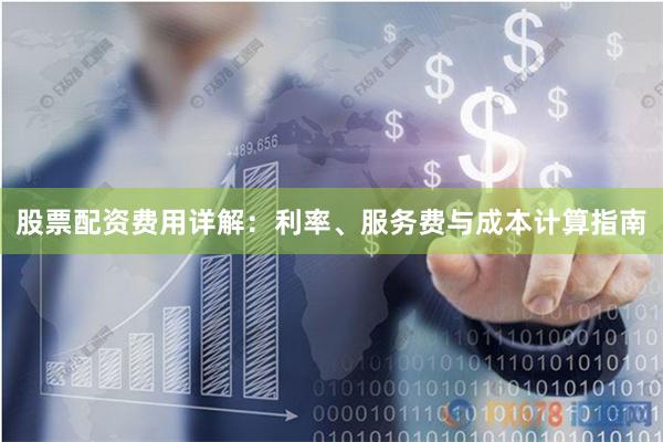 股票配资费用详解：利率、服务费与成本计算指南
