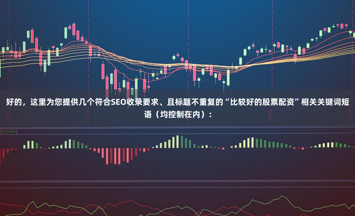 好的，这里为您提供几个符合SEO收录要求、且标题不重复的“比较好的股票配资”相关关键词短语（均控制在内）：