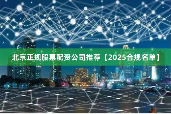 北京正规股票配资公司推荐【2025合规名单】