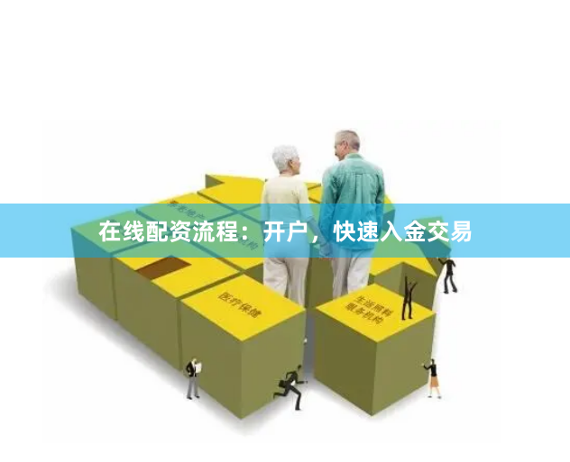 在线配资流程：开户，快速入金交易