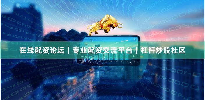 在线配资论坛｜专业配资交流平台｜杠杆炒股社区