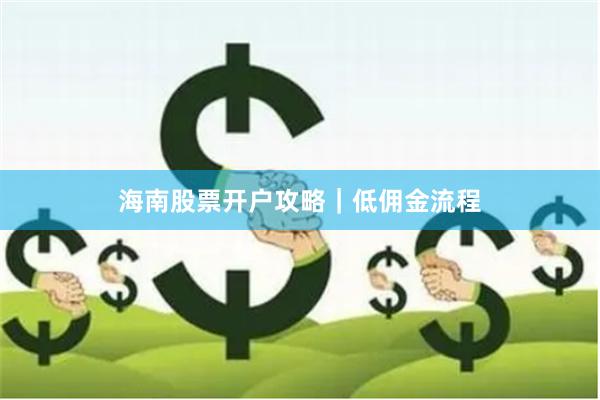 海南股票开户攻略｜低佣金流程