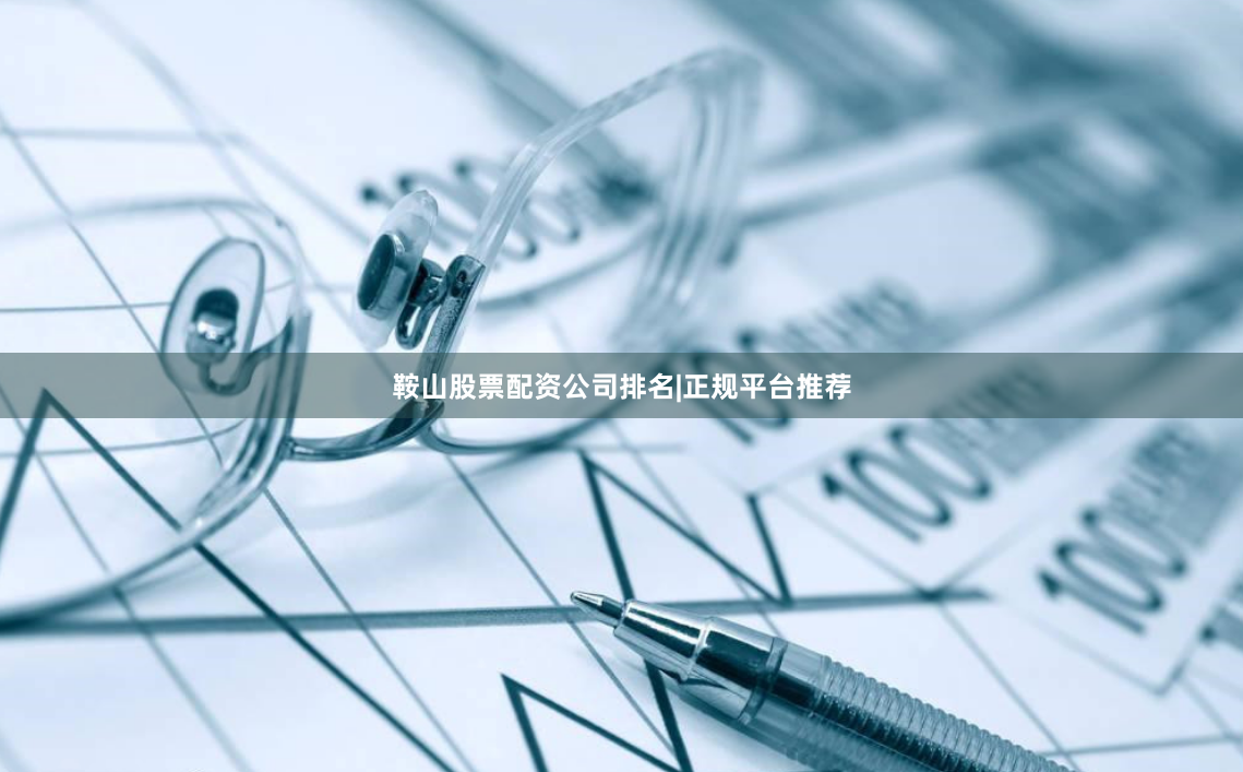 鞍山股票配资公司排名|正规平台推荐