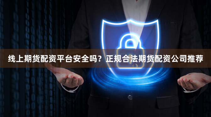 线上期货配资平台安全吗？正规合法期货配资公司推荐