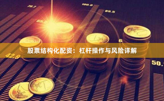 股票结构化配资：杠杆操作与风险详解
