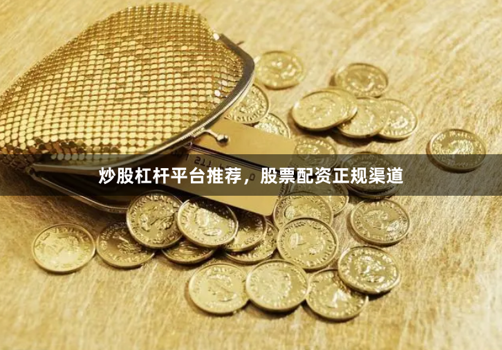 炒股杠杆平台推荐，股票配资正规渠道