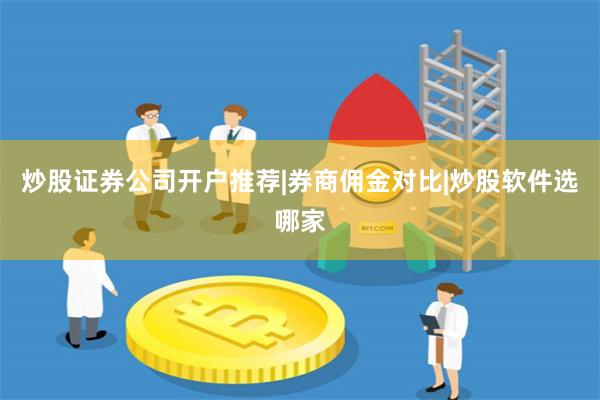 炒股证券公司开户推荐|券商佣金对比|炒股软件选哪家