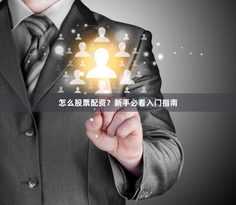 怎么股票配资？新手必看入门指南