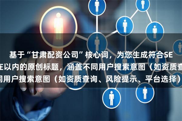 基于“甘肃配资公司”核心词，为您生成符合SEO规范、标题各异且均在以内的原创标题，涵盖不同用户搜索意图（如资质查询、风险提示、平台选择）：